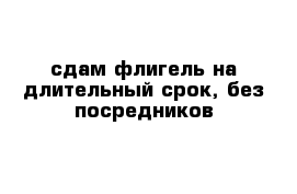 сдам флигель на длительный срок, без посредников